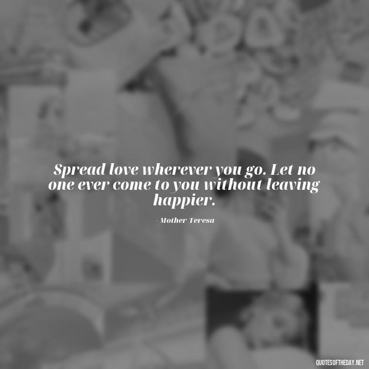 Spread love wherever you go. Let no one ever come to you without leaving happier. - Cute Short Positive Quotes