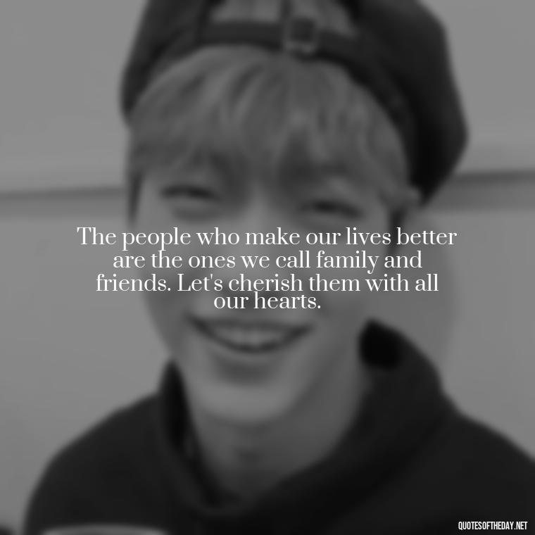 The people who make our lives better are the ones we call family and friends. Let's cherish them with all our hearts. - Family And Friends Love Quotes