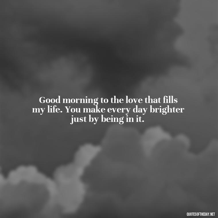 Good morning to the love that fills my life. You make every day brighter just by being in it. - Love Quotes For Him Morning