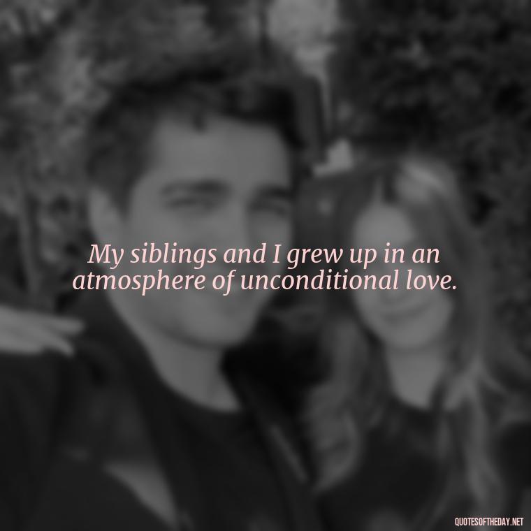 My siblings and I grew up in an atmosphere of unconditional love. - I Love My Sibling Quotes