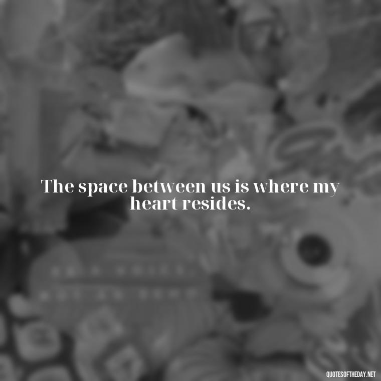 The space between us is where my heart resides. - Missing Someone You Love Quotes