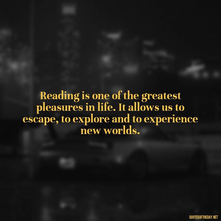 Reading is one of the greatest pleasures in life. It allows us to escape, to explore and to experience new worlds. - Short Bookish Quotes