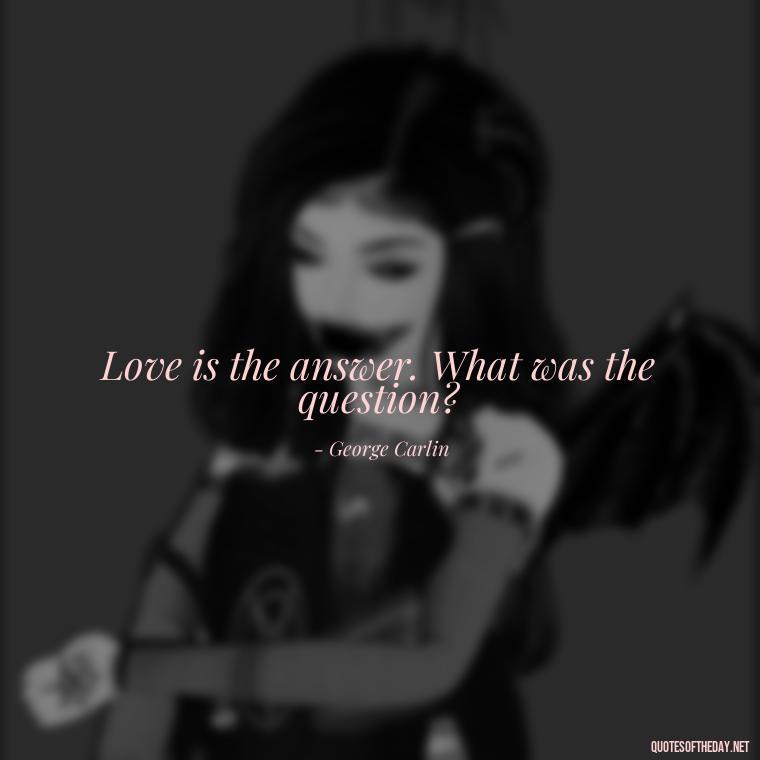 Love is the answer. What was the question? - Quotes About Love And Drugs