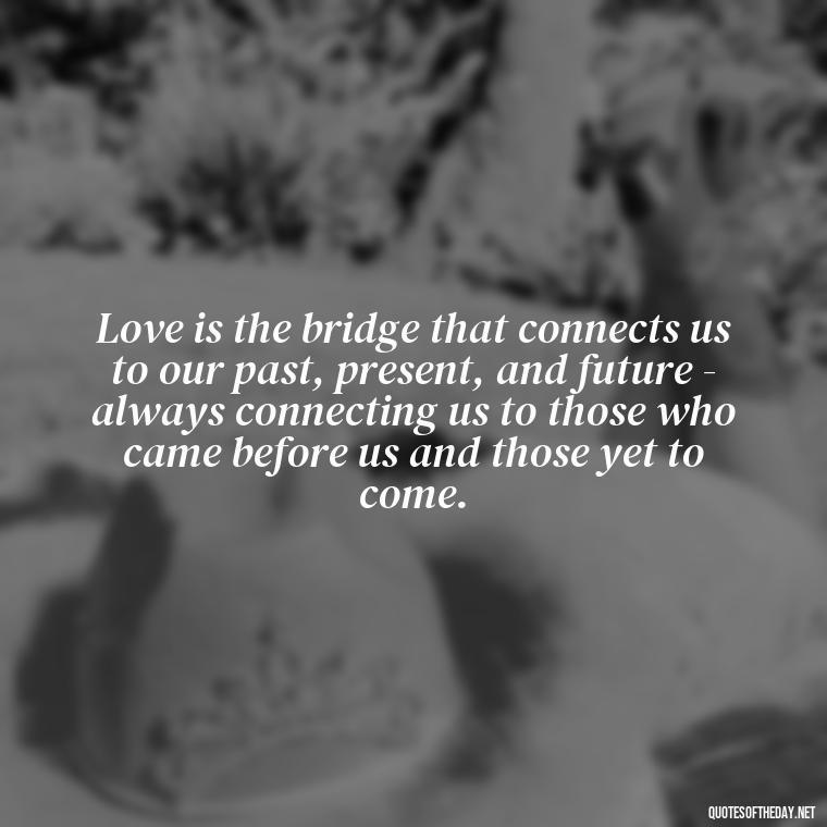 Love is the bridge that connects us to our past, present, and future - always connecting us to those who came before us and those yet to come. - Grandma Quotes Love