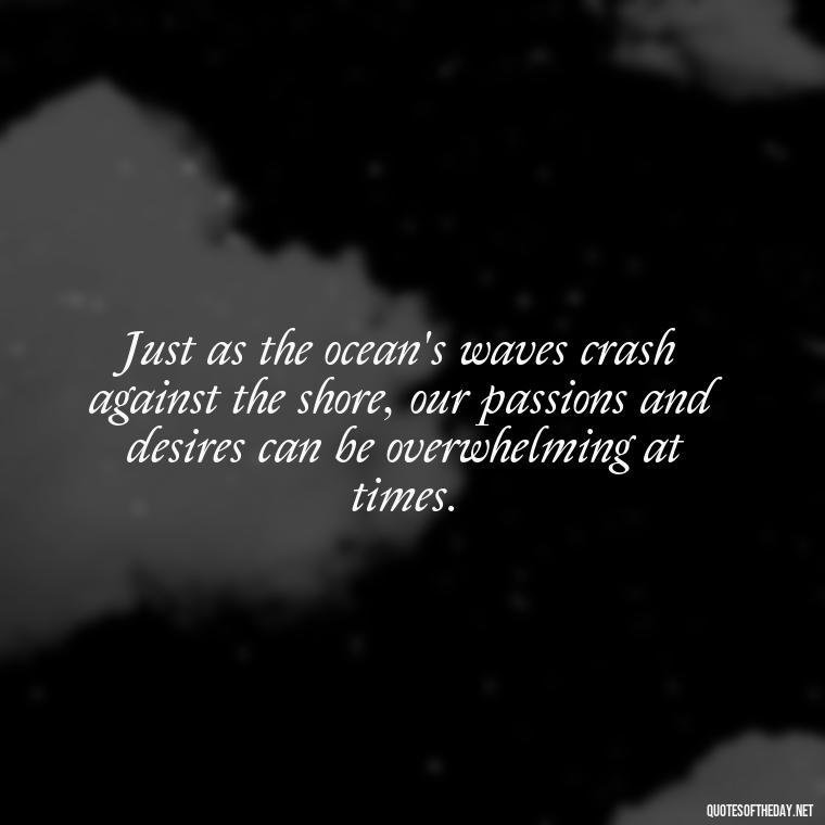 Just as the ocean's waves crash against the shore, our passions and desires can be overwhelming at times. - Quotes About The Ocean And Love