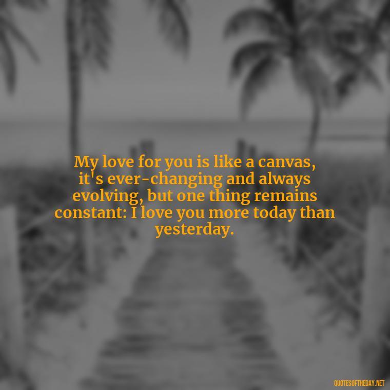 My love for you is like a canvas, it's ever-changing and always evolving, but one thing remains constant: I love you more today than yesterday. - Amazing Love Quotes For Her