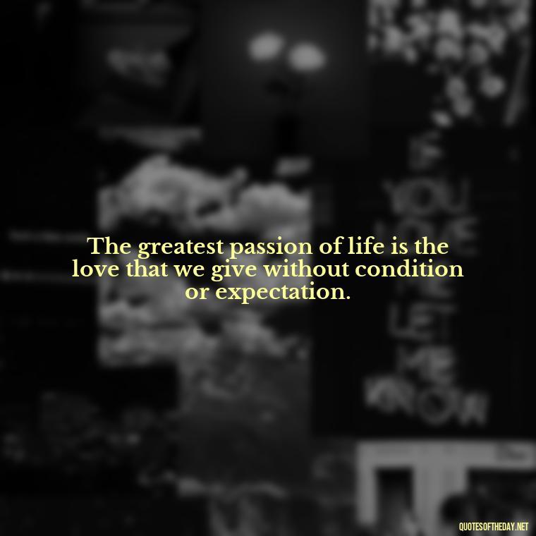 The greatest passion of life is the love that we give without condition or expectation. - Quotes About Lust And Love