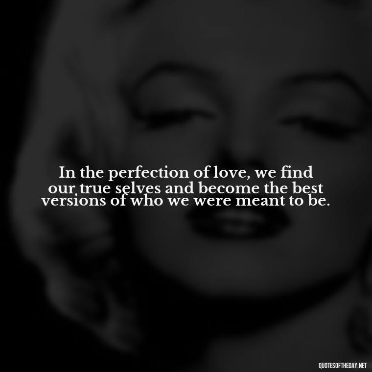 In the perfection of love, we find our true selves and become the best versions of who we were meant to be. - Love Is Perfect Quotes