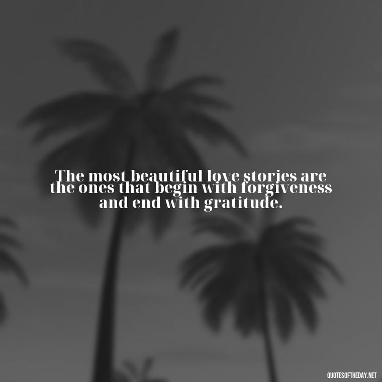 The most beautiful love stories are the ones that begin with forgiveness and end with gratitude. - Love Popular Quotes