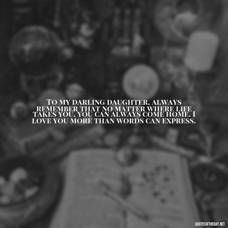 To my darling daughter, always remember that no matter where life takes you, you can always come home. I love you more than words can express. - Short Graduation Quotes From Parents To Daughter