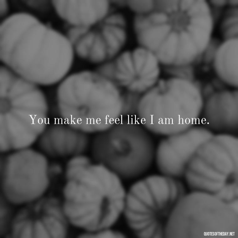 You make me feel like I am home. - Cool Short Love Quotes