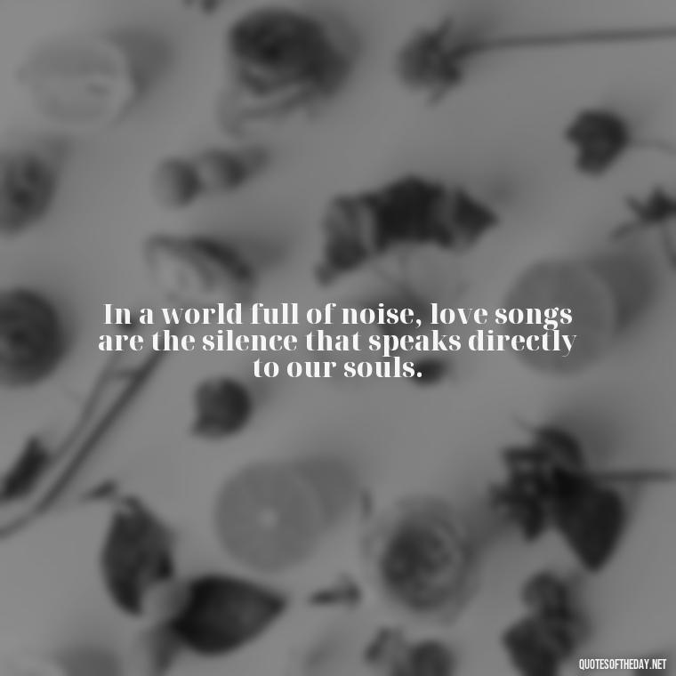 In a world full of noise, love songs are the silence that speaks directly to our souls. - Good Love Song Quotes