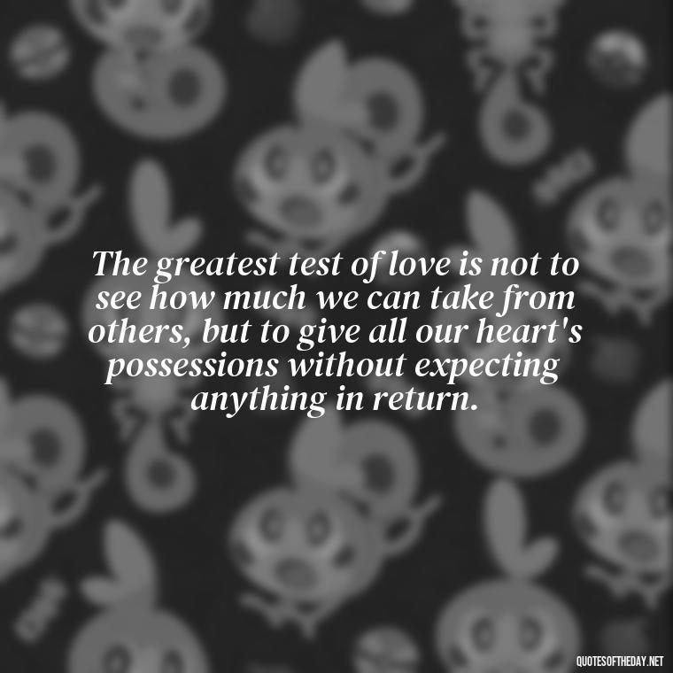 The greatest test of love is not to see how much we can take from others, but to give all our heart's possessions without expecting anything in return. - Love And Selfishness Quotes