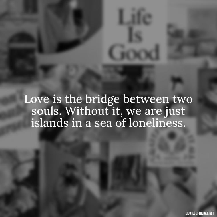 Love is the bridge between two souls. Without it, we are just islands in a sea of loneliness. - Love With Broken Heart Quotes