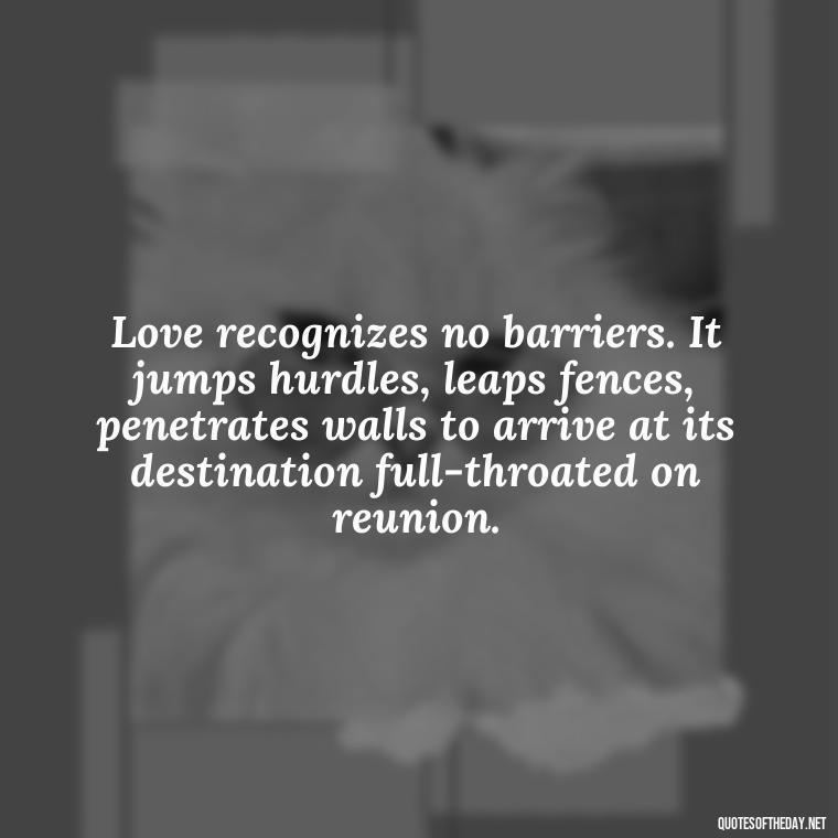 Love recognizes no barriers. It jumps hurdles, leaps fences, penetrates walls to arrive at its destination full-throated on reunion. - My Best Friend My Lover Quotes