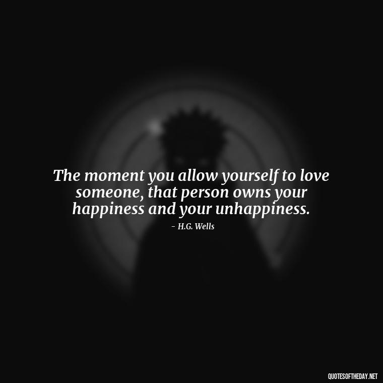 The moment you allow yourself to love someone, that person owns your happiness and your unhappiness. - Famous Love Book Quotes