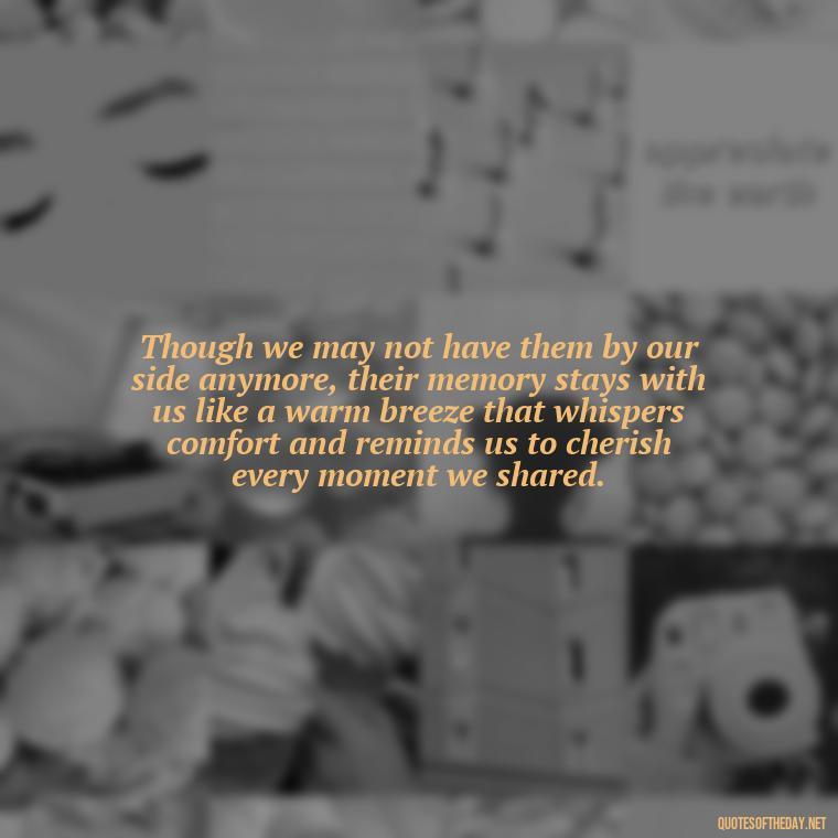 Though we may not have them by our side anymore, their memory stays with us like a warm breeze that whispers comfort and reminds us to cherish every moment we shared. - Quotes About Missing Loved Ones Who Passed Away