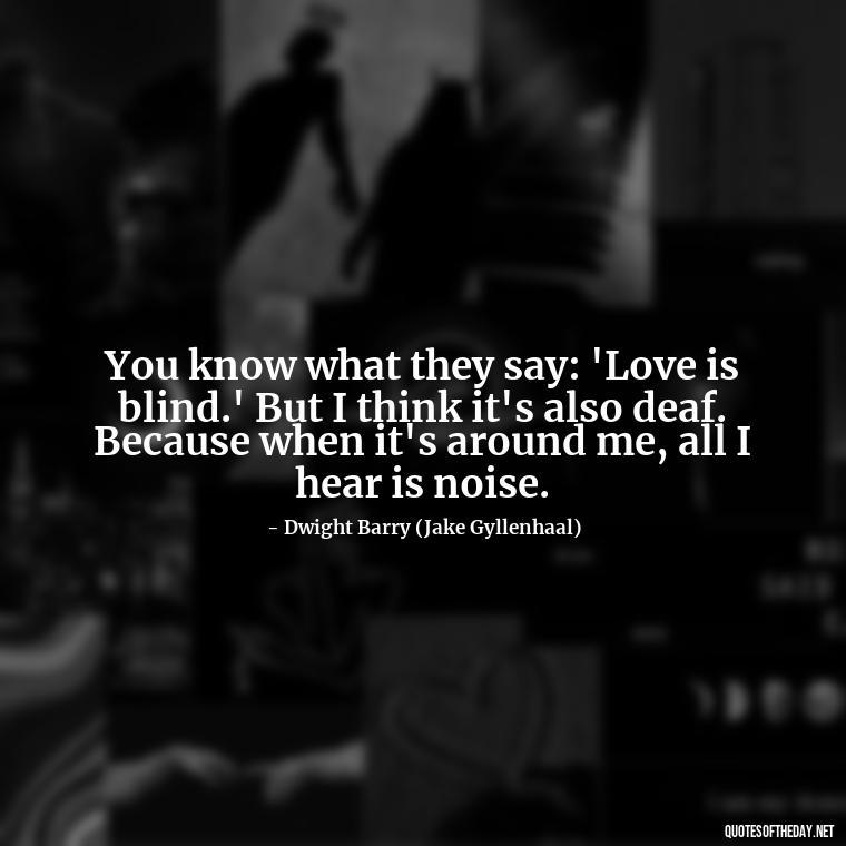 You know what they say: 'Love is blind.' But I think it's also deaf. Because when it's around me, all I hear is noise. - Quotes From The Movie Love And Other Drugs