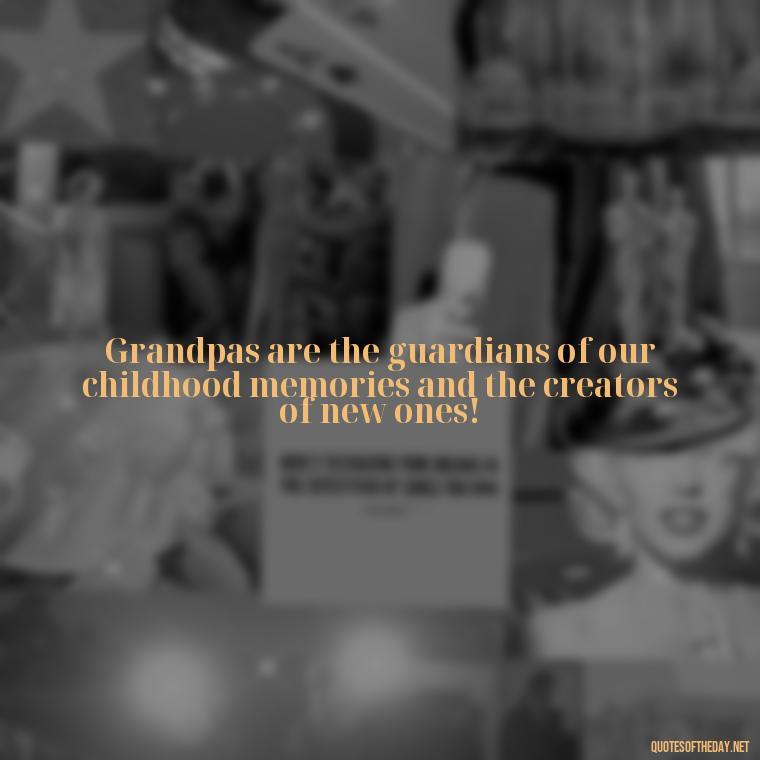 Grandpas are the guardians of our childhood memories and the creators of new ones! - I Love You Grandpa Quotes