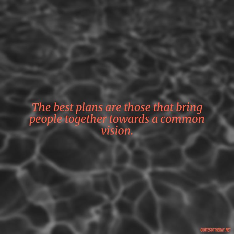 The best plans are those that bring people together towards a common vision. - I Love It When A Plan Comes Together Quote