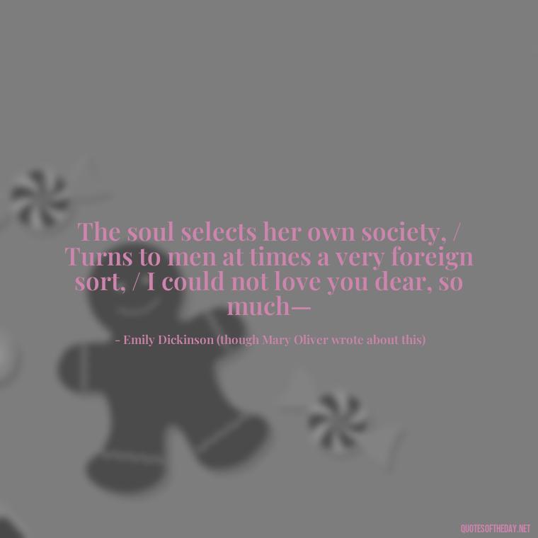 The soul selects her own society, / Turns to men at times a very foreign sort, / I could not love you dear, so much— - Mary Oliver Love Quotes