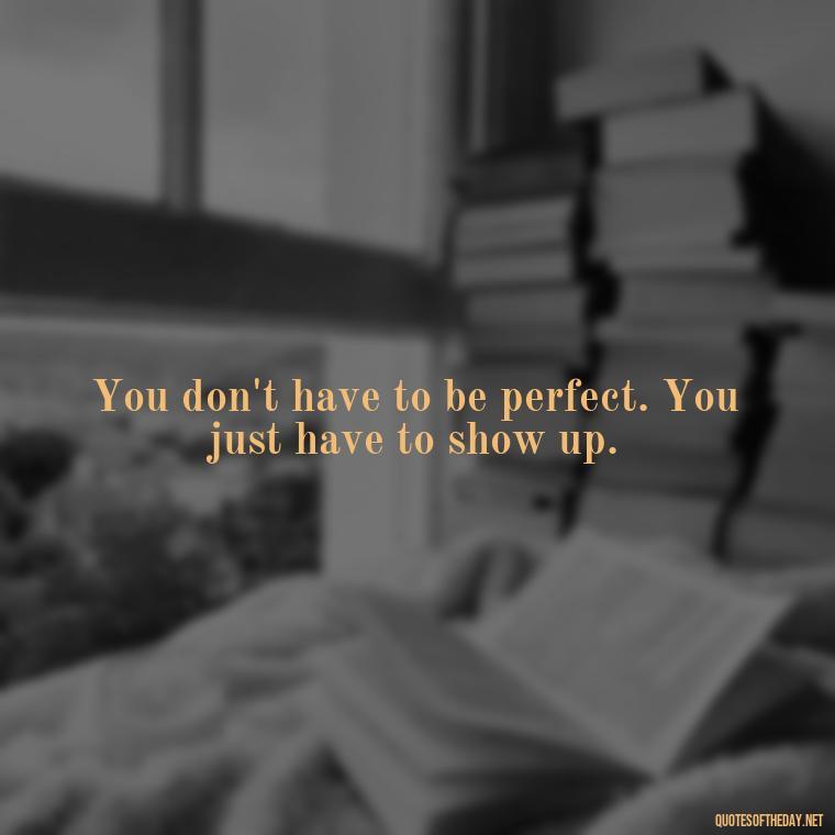 You don't have to be perfect. You just have to show up. - Exercise Quotes Short