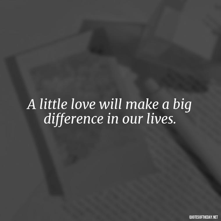 A little love will make a big difference in our lives. - Love Quotes During Hard Times