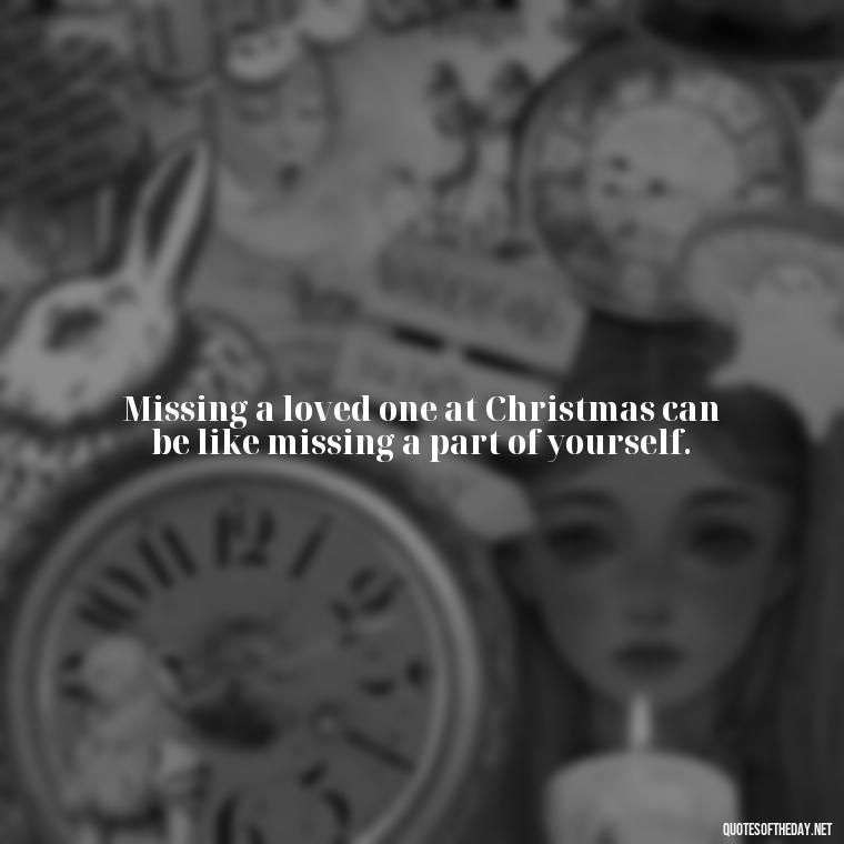 Missing a loved one at Christmas can be like missing a part of yourself. - Missing Loved Ones At Christmas Quotes