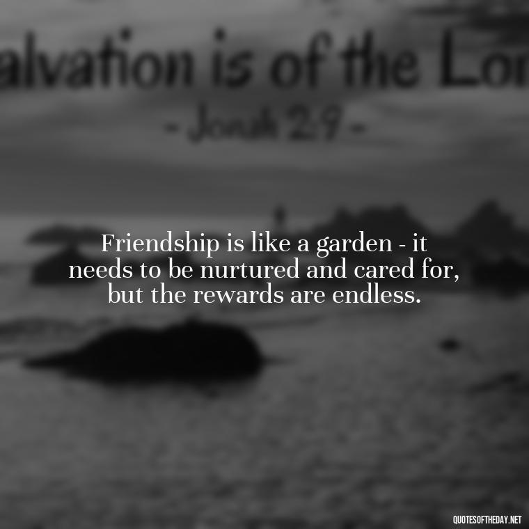 Friendship is like a garden - it needs to be nurtured and cared for, but the rewards are endless. - Quotes About Family Love And Friendship