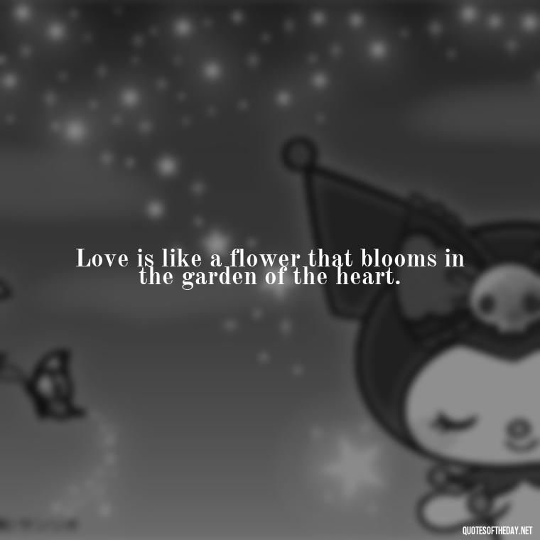 Love is like a flower that blooms in the garden of the heart. - Quotes About A Love Story