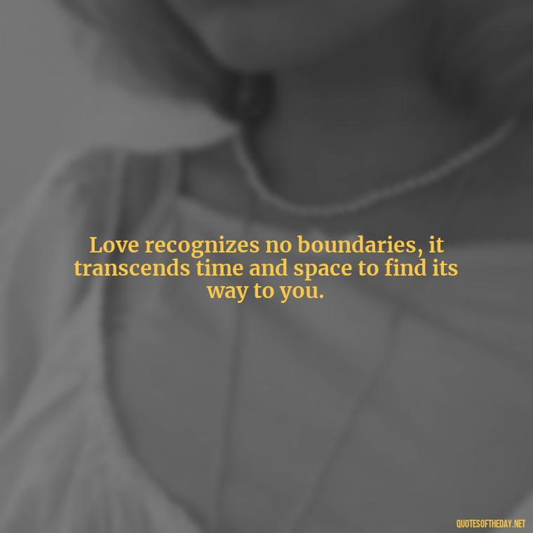 Love recognizes no boundaries, it transcends time and space to find its way to you. - Love Quotes For Your Friend