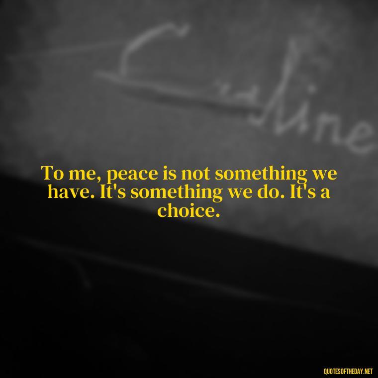 To me, peace is not something we have. It's something we do. It's a choice. - Short Quotes Peace