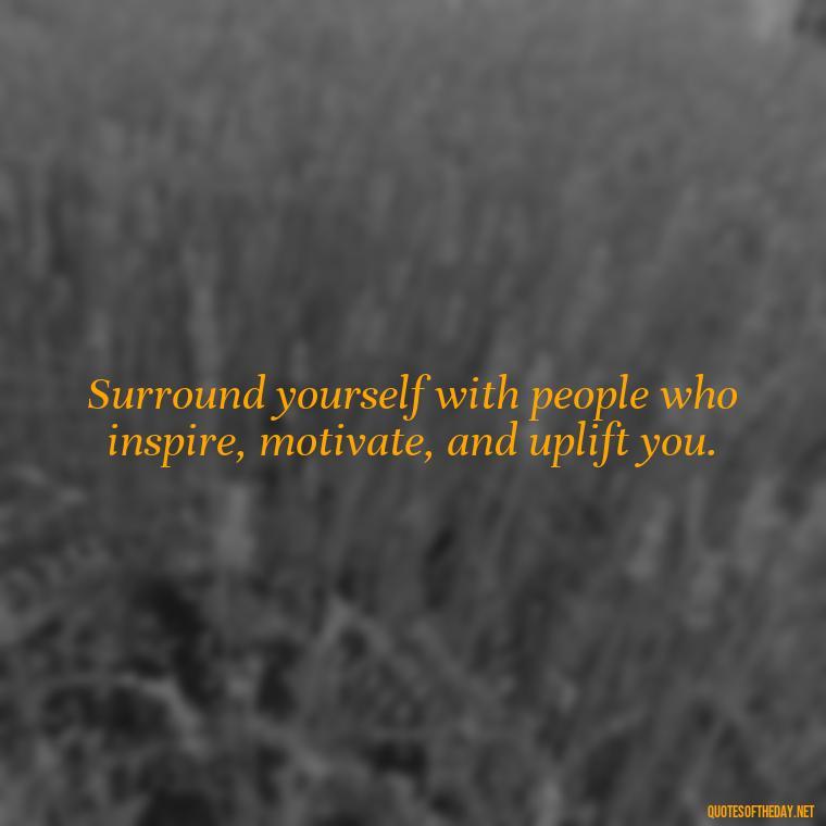 Surround yourself with people who inspire, motivate, and uplift you. - Love Quotes About Family And Friends