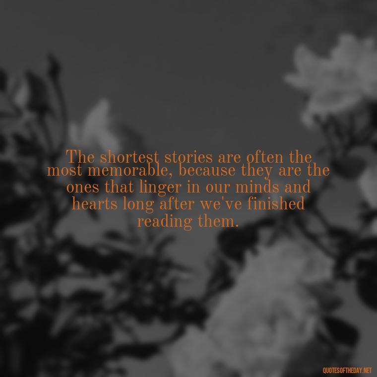 The shortest stories are often the most memorable, because they are the ones that linger in our minds and hearts long after we've finished reading them. - Are Short Stories In Quotes