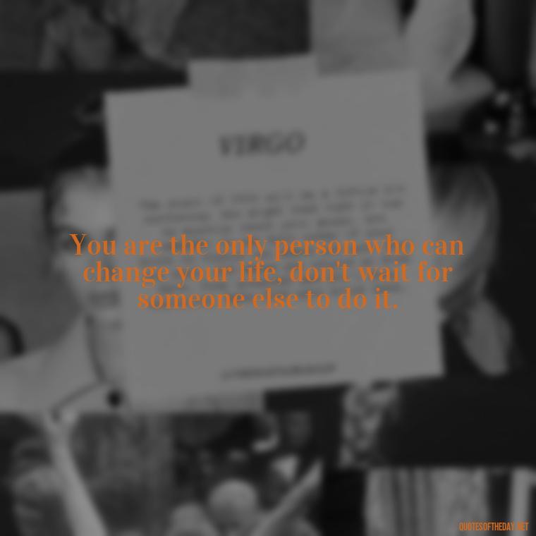 You are the only person who can change your life, don't wait for someone else to do it. - Love Yourself Self Inspirational Quotes
