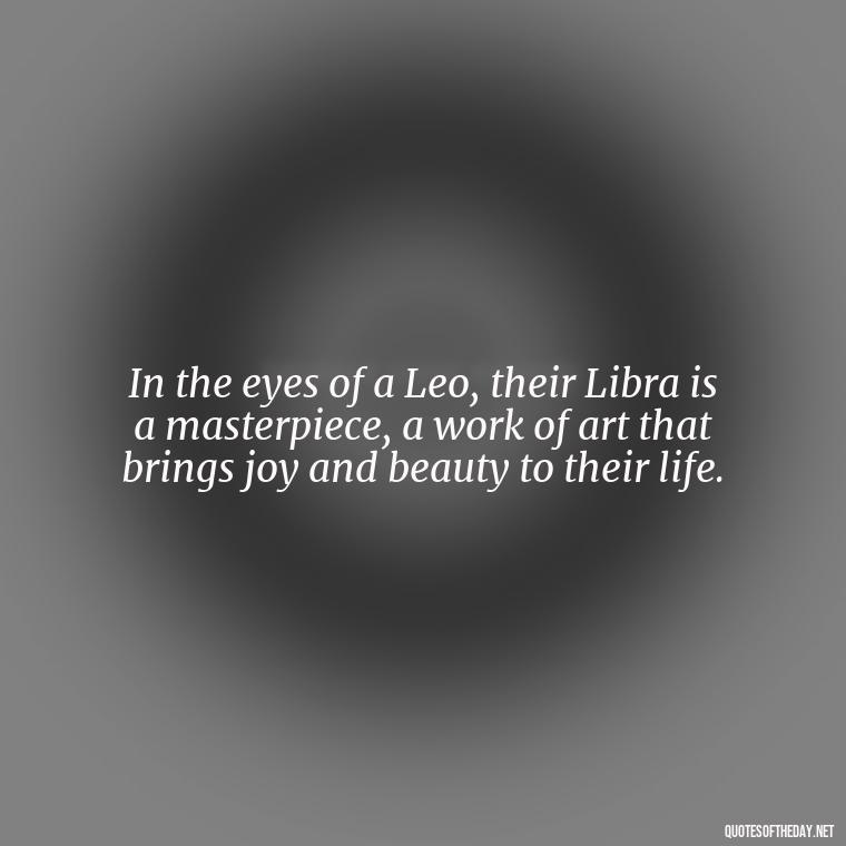 In the eyes of a Leo, their Libra is a masterpiece, a work of art that brings joy and beauty to their life. - Leo And Libra Love Quotes