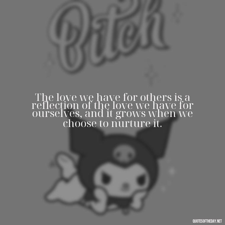 The love we have for others is a reflection of the love we have for ourselves, and it grows when we choose to nurture it. - Quotes About The People You Love