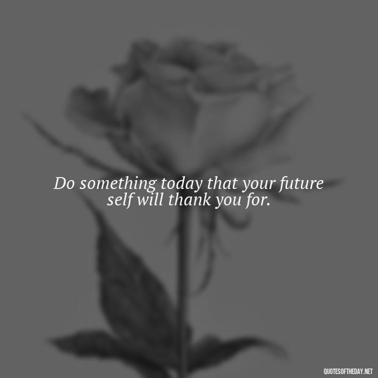 Do something today that your future self will thank you for. - Perseverance Short Quotes