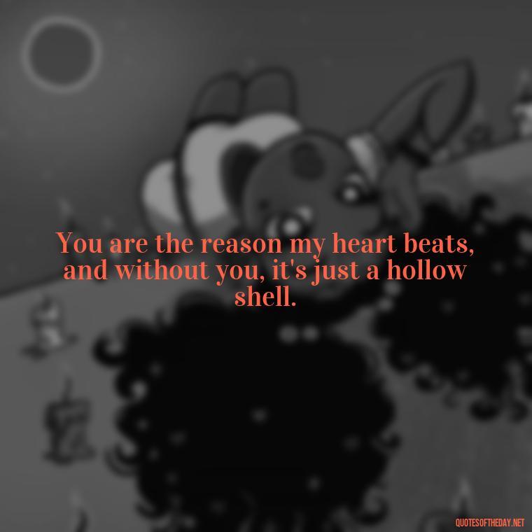 You are the reason my heart beats, and without you, it's just a hollow shell. - Missing You My Love Quotes