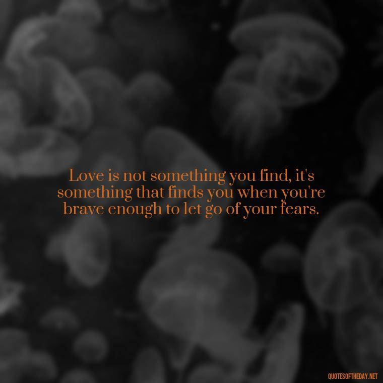 Love is not something you find, it's something that finds you when you're brave enough to let go of your fears. - Quotes About World Love