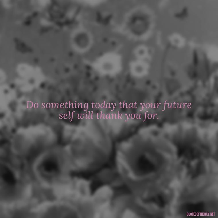 Do something today that your future self will thank you for. - Short Clever Quotes