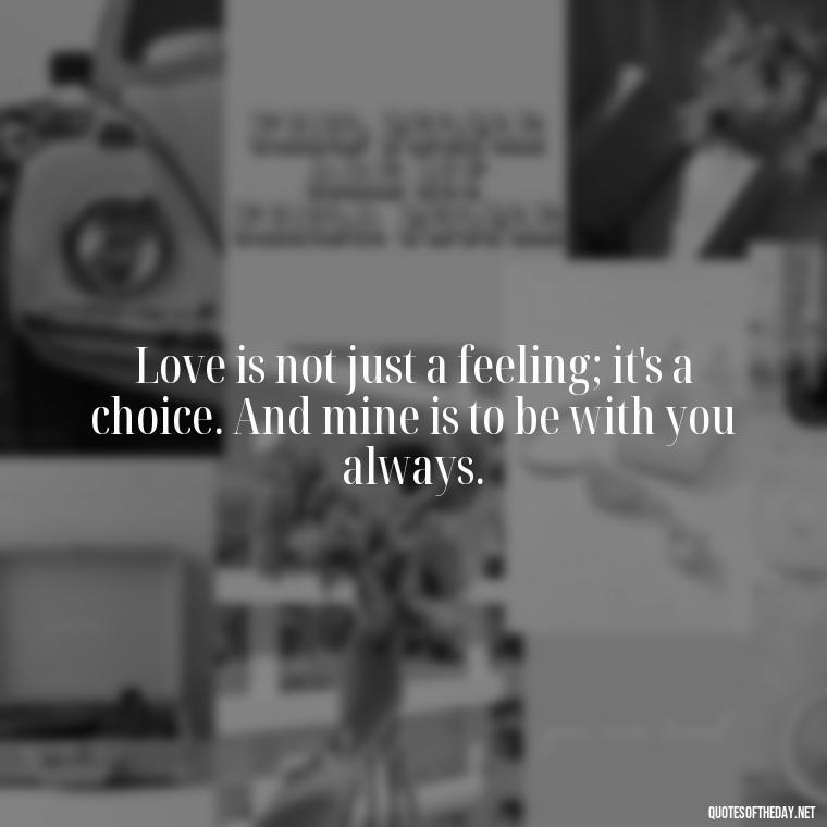 Love is not just a feeling; it's a choice. And mine is to be with you always. - Missing You My Love Quotes