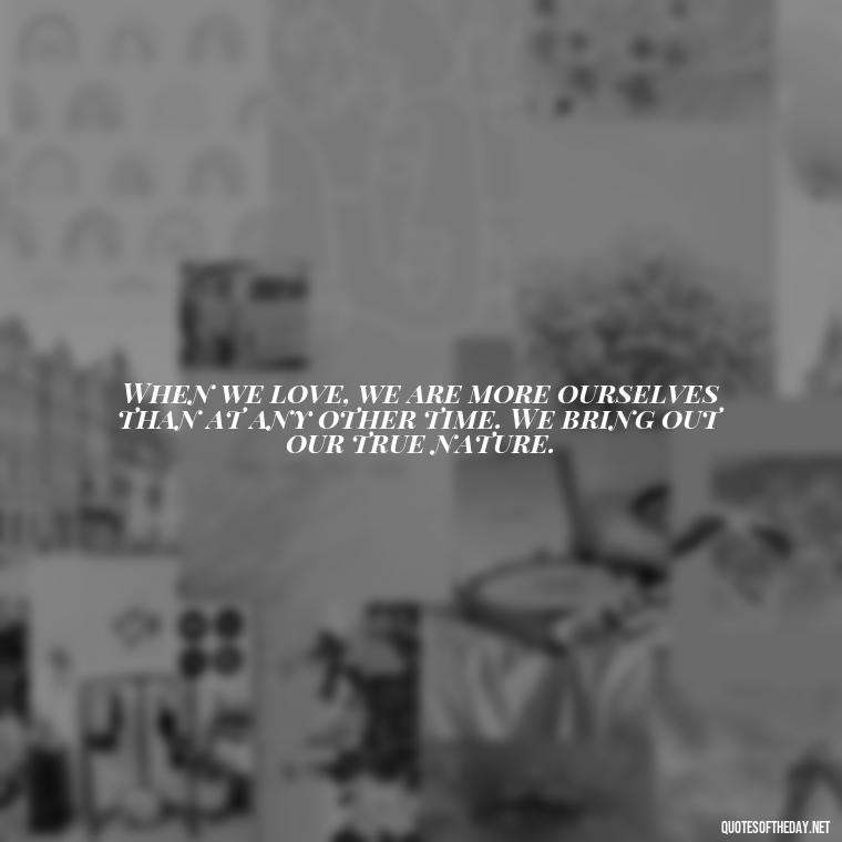 When we love, we are more ourselves than at any other time. We bring out our true nature. - Love Him Unconditionally Quotes