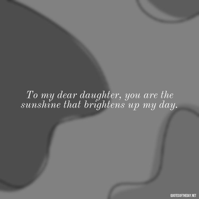 To my dear daughter, you are the sunshine that brightens up my day. - Daughter Quotes From Mom I Love You