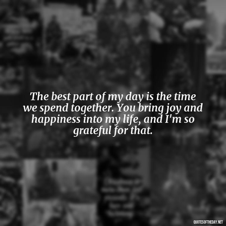 The best part of my day is the time we spend together. You bring joy and happiness into my life, and I'm so grateful for that. - Friend That You Love Quotes