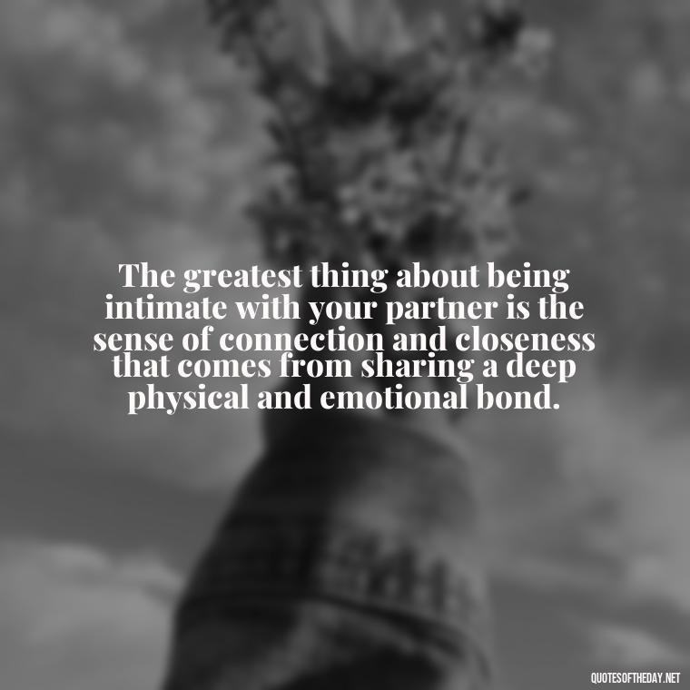 The greatest thing about being intimate with your partner is the sense of connection and closeness that comes from sharing a deep physical and emotional bond. - Love Intimacy Quotes