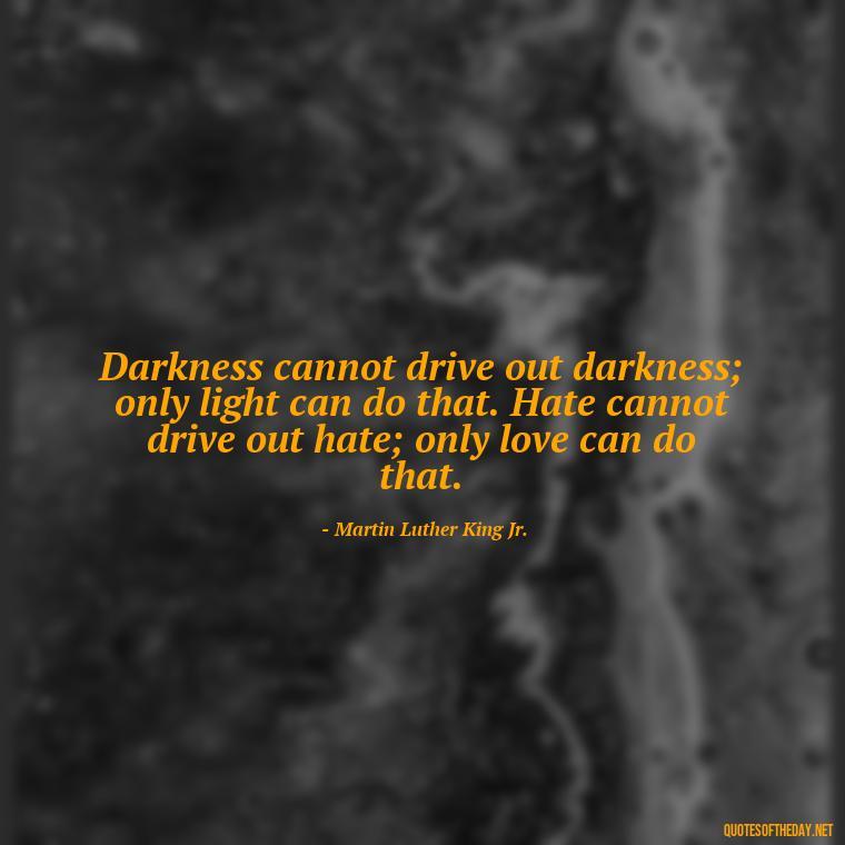 Darkness cannot drive out darkness; only light can do that. Hate cannot drive out hate; only love can do that. - Short Quotes Peace