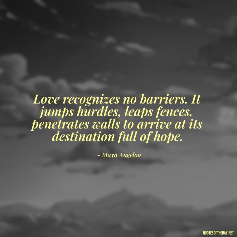 Love recognizes no barriers. It jumps hurdles, leaps fences, penetrates walls to arrive at its destination full of hope. - Love Quotes Understanding