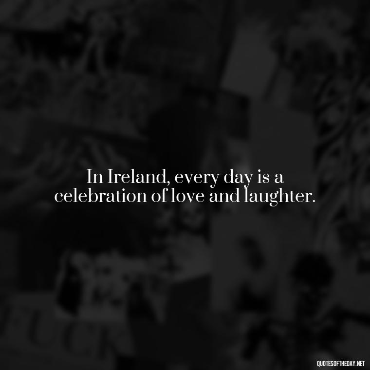 In Ireland, every day is a celebration of love and laughter. - Short St Patrick Day Quotes