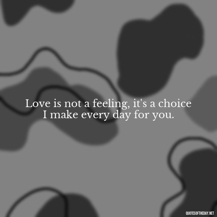 Love is not a feeling, it's a choice I make every day for you. - Fake Love Quotes For Him